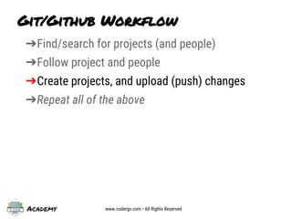 Academy www.codergv.com • All Rights Reserved
Git/Github Workflow
➔Find/search for projects (and people)
➔Follow project and people
➔Create projects, and upload (push) changes
➔Repeat all of the above
 