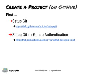 Academy www.codergv.com • All Rights Reserved
First …
➔Setup Git
◆https://help.github.com/articles/set-up-git
➔Setup Git ↔ Github Authentication
◆help.github.com/articles/caching-your-github-password-in-git
Create a Project (on GitHub)
 