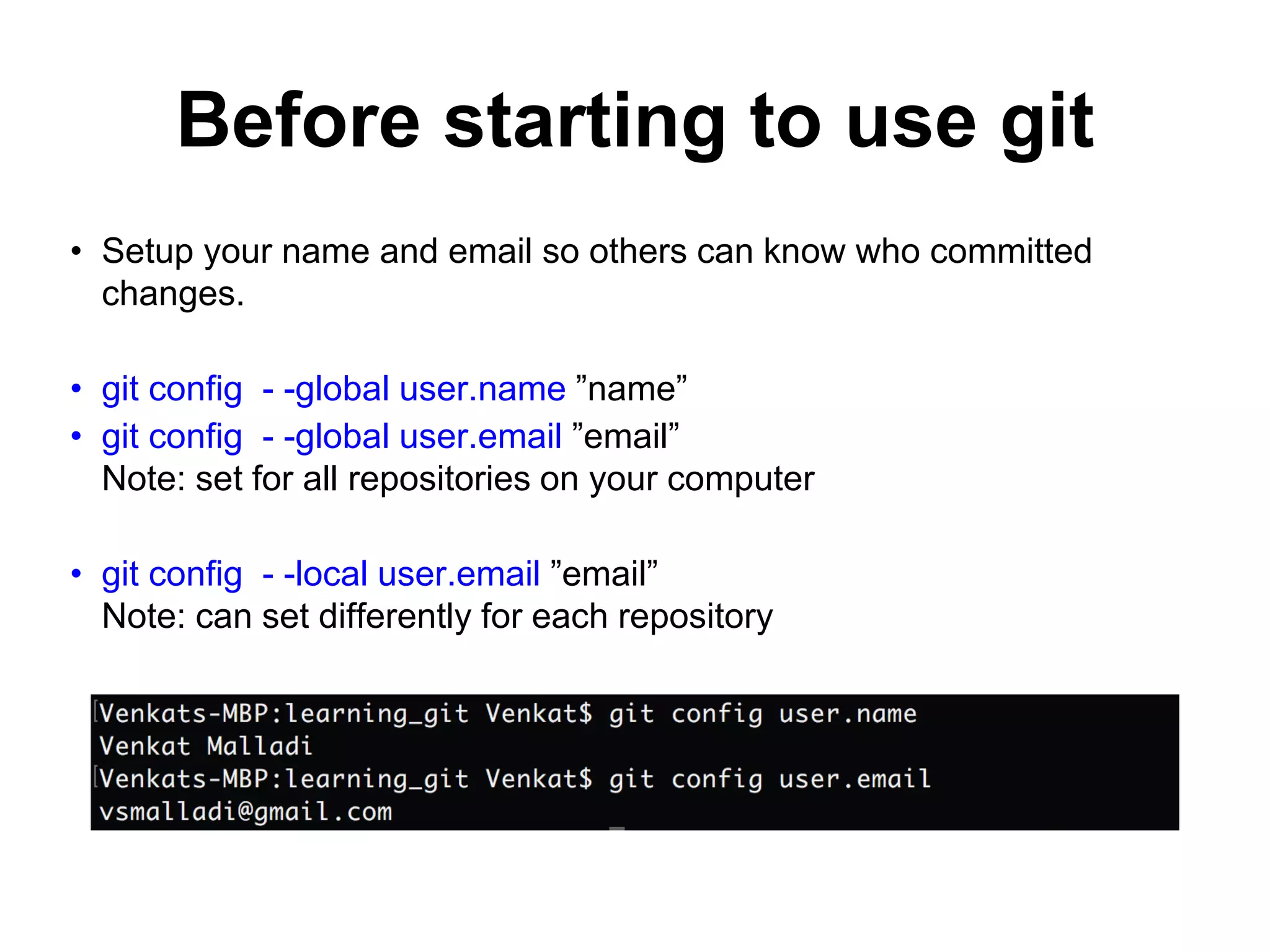 Before starting to use git • Setup your name and email so others can know who committed changes. • git config - -global user.name ”name” • git config - -global user.email ”email” Note: set for all repositories on your computer • git config - -local user.email ”email” Note: can set differently for each repository 