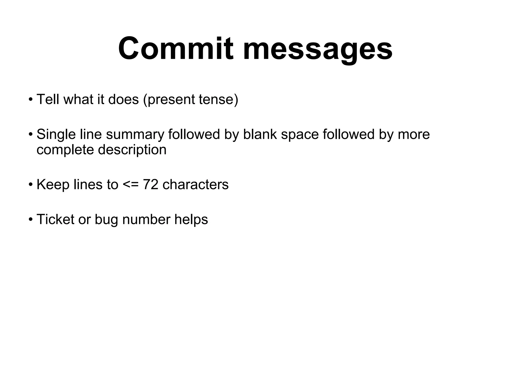 Commit messages • Tell what it does (present tense) • Single line summary followed by blank space followed by more complete description • Keep lines to <= 72 characters • Ticket or bug number helps 