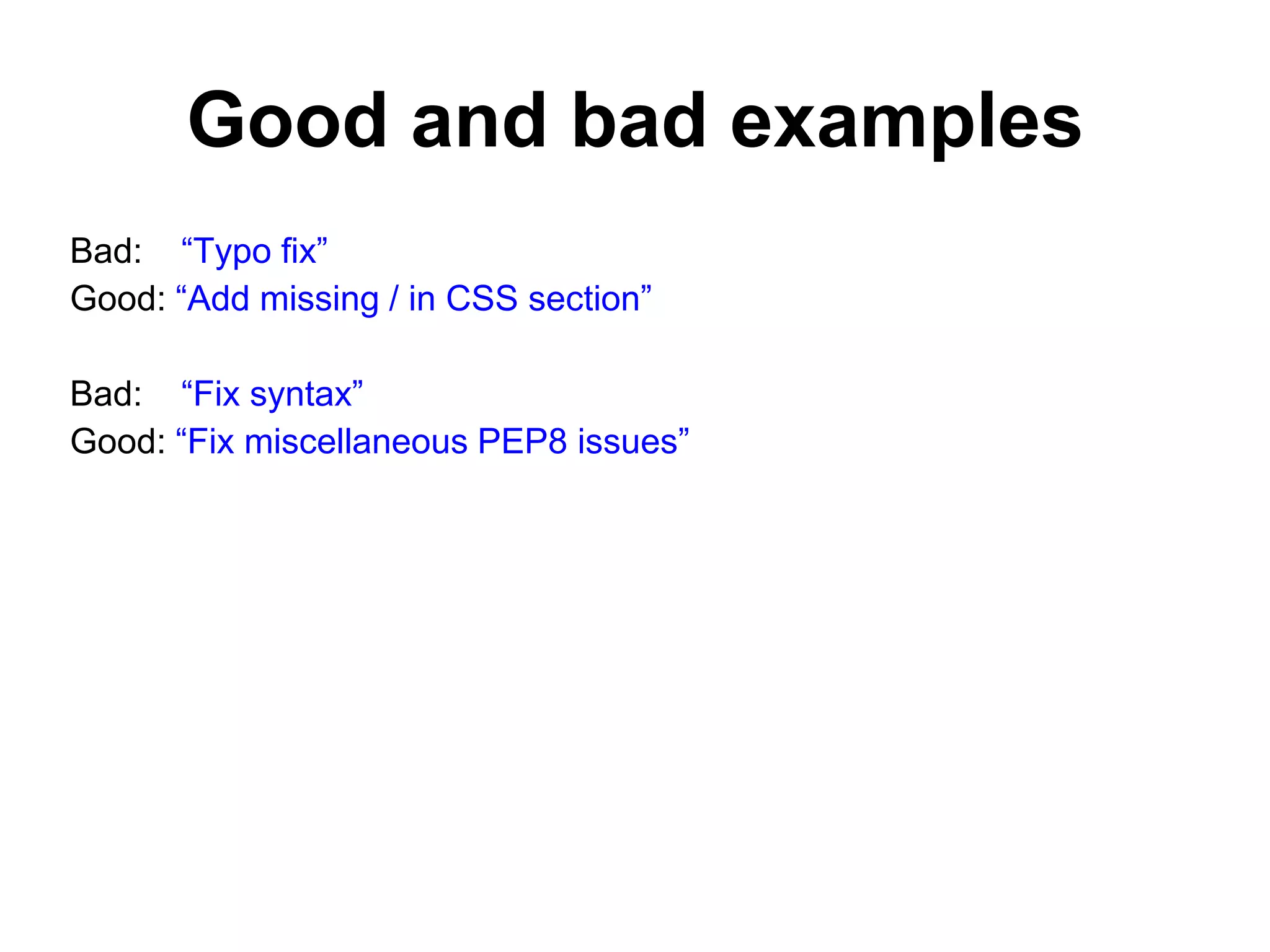 Good and bad examples Bad: “Typo fix” Good: “Add missing / in CSS section” Bad: “Fix syntax” Good: “Fix miscellaneous PEP8 issues” 