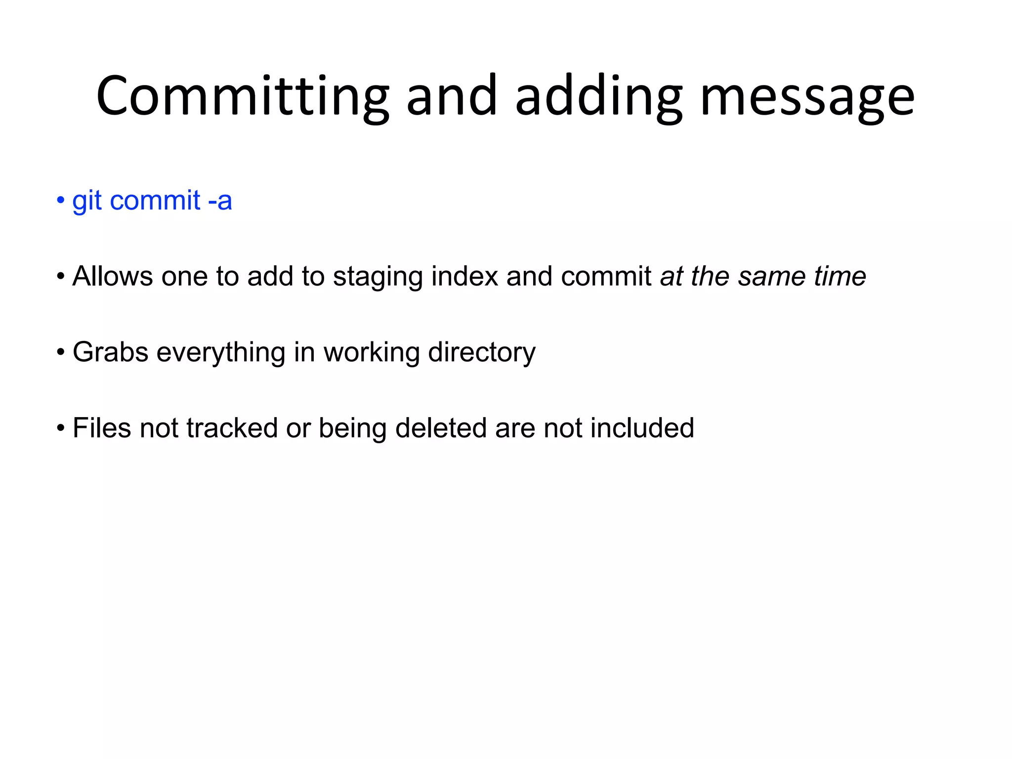 Committing and adding message • git commit -a • Allows one to add to staging index and commit at the same time • Grabs everything in working directory • Files not tracked or being deleted are not included 