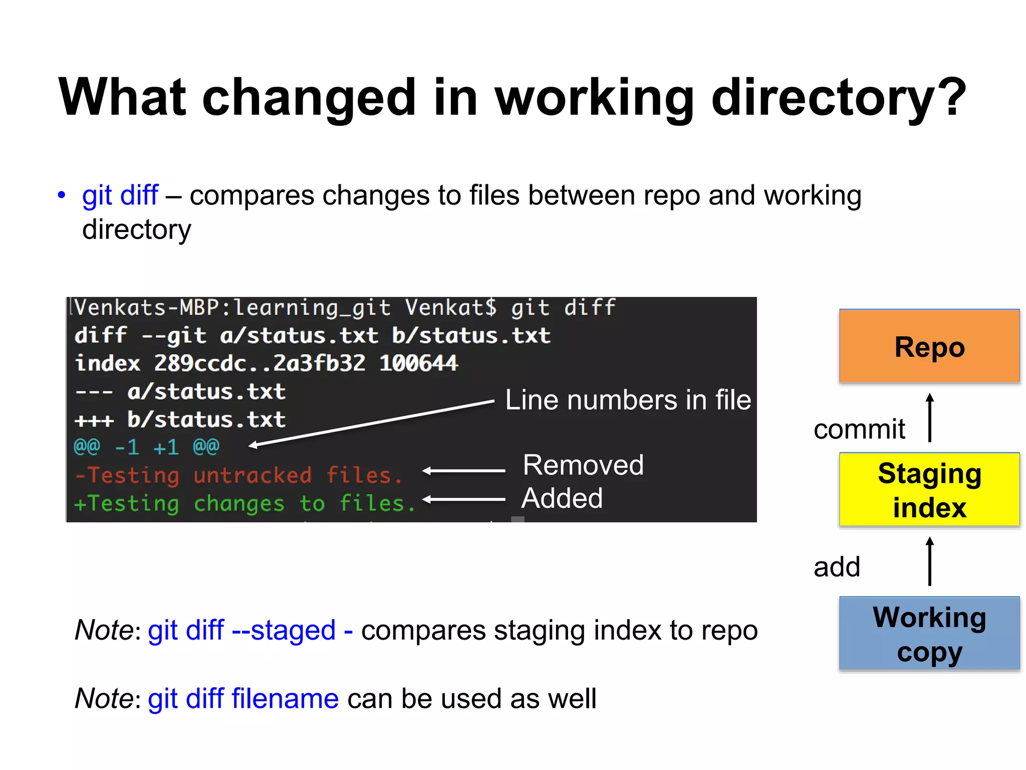 • git diff – compares changes to files between repo and working directory What changed in working directory? Note: git diff --staged - compares staging index to repo Note: git diff filename can be used as well Line numbers in file Removed Added Repo Working copy Staging index add commit 