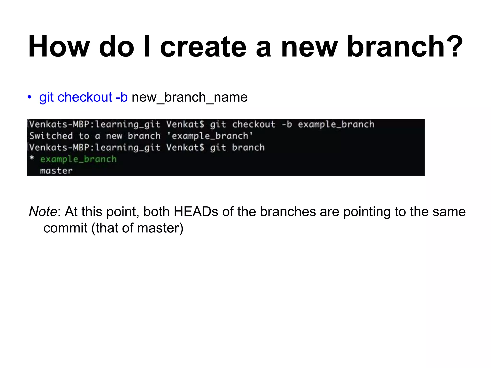 How do I create a new branch? • git checkout -b new_branch_name Note: At this point, both HEADs of the branches are pointing to the same commit (that of master) 