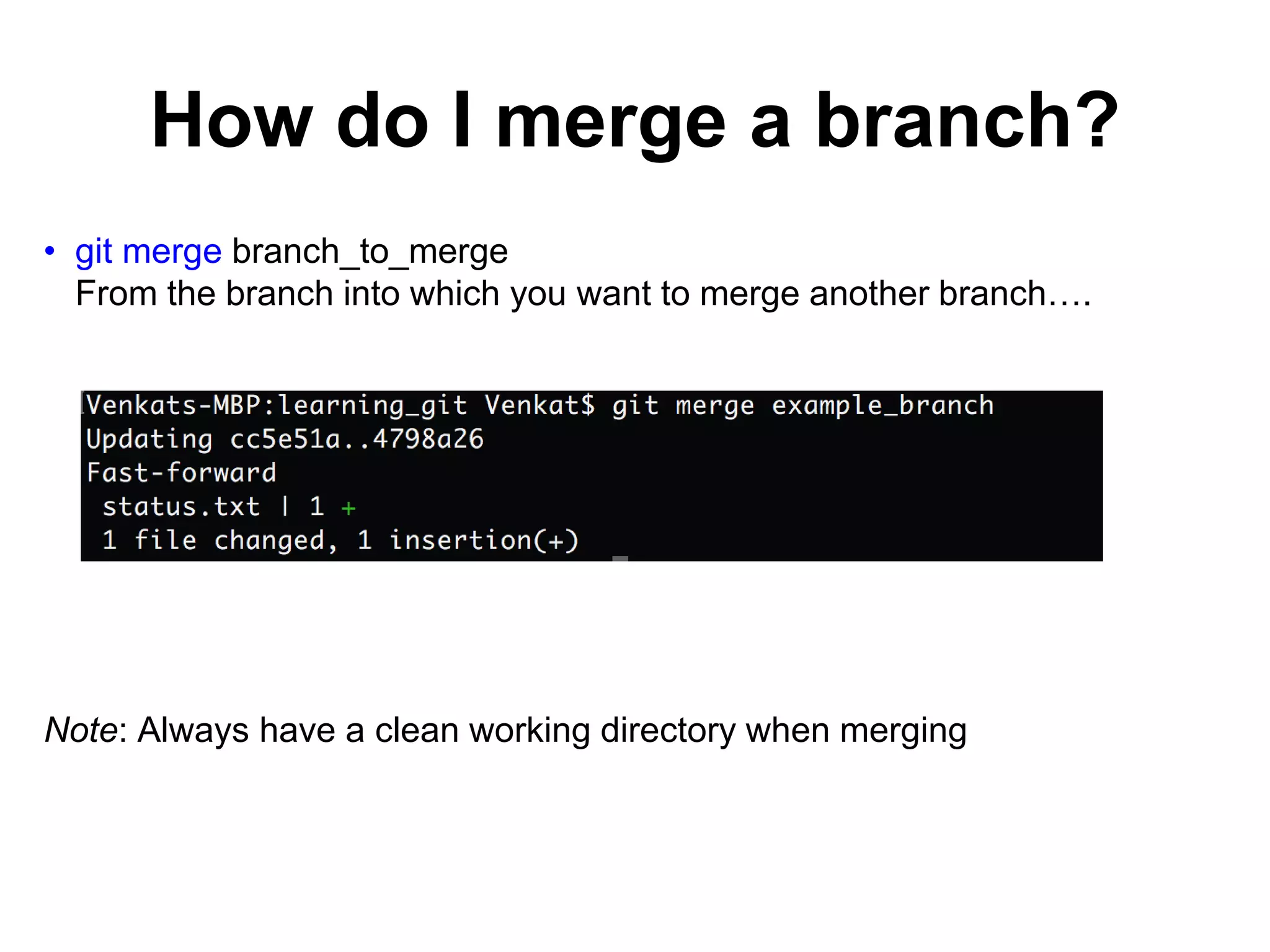 How do I merge a branch? • git merge branch_to_merge From the branch into which you want to merge another branch…. Note: Always have a clean working directory when merging 