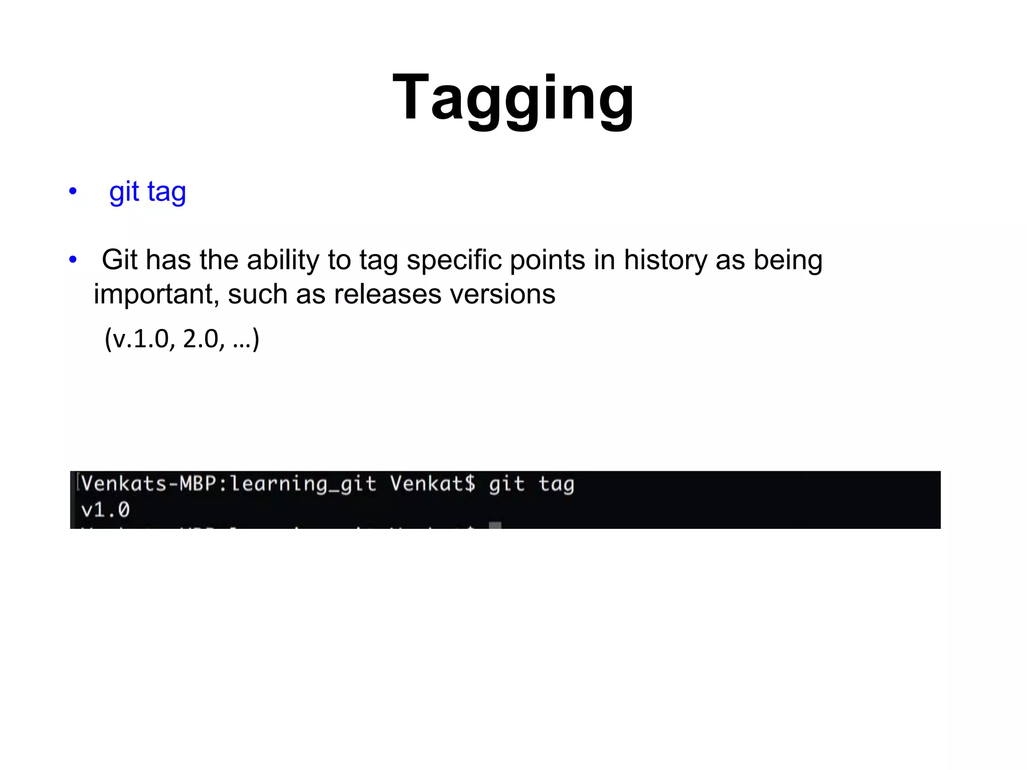 Tagging • git tag • Git has the ability to tag specific points in history as being important, such as releases versions (v.1.0, 2.0, …) 