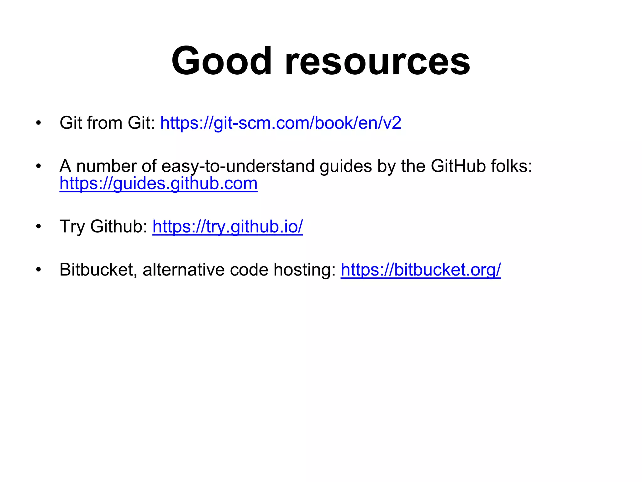 Good resources • Git from Git: https://git-scm.com/book/en/v2 • A number of easy-to-understand guides by the GitHub folks: https://guides.github.com • Try Github: https://try.github.io/ • Bitbucket, alternative code hosting: https://bitbucket.org/ 