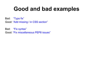Good and bad examples
Bad: “Typo fix”
Good: “Add missing / in CSS section”
Bad: “Fix syntax”
Good: “Fix miscellaneous PEP8 issues”
 