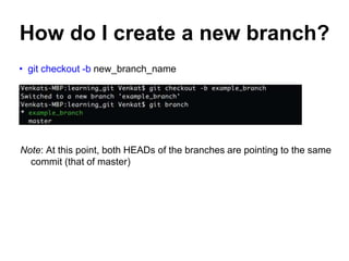 How do I create a new branch?
• git checkout -b new_branch_name
Note: At this point, both HEADs of the branches are pointing to the same
commit (that of master)
 