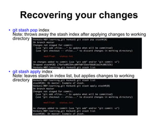 Recovering your changes
• git stash pop index
Note: throws away the stash index after applying changes to working
directory
• git stash apply index
Note: leaves stash in index list, but applies changes to working
directory
 