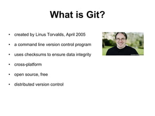 What is Git?
• created by Linus Torvalds, April 2005
• a command line version control program
• uses checksums to ensure data integrity
• cross-platform
• open source, free
• distributed version control
 