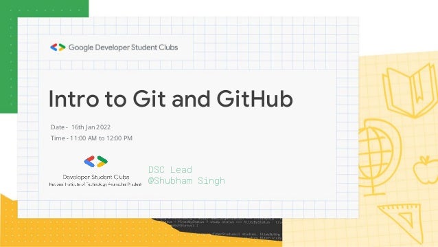 Intro to Git and GitHub
DSC Lead
@Shubham Singh
Date - 16th Jan 2022
Time - 11:00 AM to 12:00 PM
 