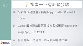 💡 複習
一
下有哪些步驟
4. 來到程式碼段落，點選Apply in Editor或Insert At
Cursor
5. Copilot最後總結提醒圖檔命名規則是image1.png、
image2.png，以此類推
6. 參考的Repo是哪些，以及使
用
什麼授權
 