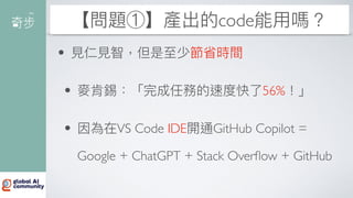 【問題①】產出的code能
用
嗎？
•
見
仁
見
智，但是
至
少節省時間
• 麥肯錫：「完成任務的速度快了56%！」
• 因為在VS Code IDE開通GitHub Copilot =
Google + ChatGPT + Stack Over
fl
ow + GitHub
 