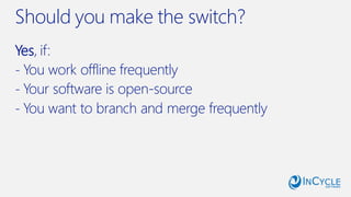 Should you make the switch?
Yes, if:
- You work offline frequently
- Your software is open-source
- You want to branch and merge frequently
 