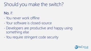 Should you make the switch?
No, if:
- You never work offline
- Your software is closed-source
- Developers are productive and happy using
something else
- You require stringent code security
 