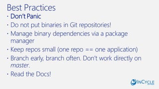 Best Practices
 Don’t Panic
 Do not put binaries in Git repositories!
 Manage binary dependencies via a package
manager
 Keep repos small (one repo == one application)
 Branch early, branch often. Don’t work directly on
master.
 Read the Docs!
 