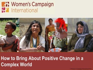 How to Bring About Positive Change in a Complex World  © Women’s Campaign International 2011 