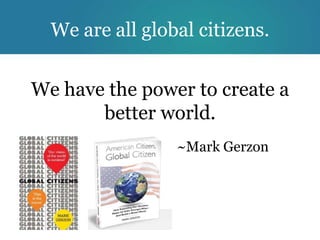 We are all global citizens.


We have the power to create a
       better world.
                 ~Mark Gerzon
 