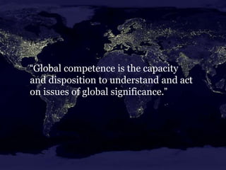 “Global competence is the capacity
and disposition to understand and act
on issues of global significance.”
 