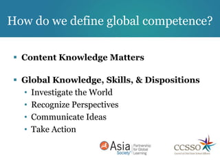 How do we define global competence?

  Content Knowledge Matters

  Global Knowledge, Skills, & Dispositions
   • Investigate the World
   • Recognize Perspectives
   • Communicate Ideas
   • Take Action
 