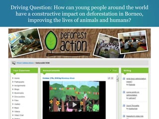 Driving Question: How can young people around the world
  have a constructive impact on deforestation in Borneo,
       improving the lives of animals and humans?
 