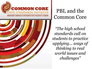 PBL and the
Common Core

  “The high school
 standards call on
students to practice
applying… ways of
  thinking to real
  world issues and
    challenges”
 