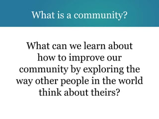 What is a community?


  What can we learn about
              ?
    how to improve our
community by exploring the
way other people in the world
     think about theirs?
 