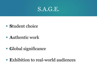 S.A.G.E.

 Student choice

 Authentic work

 Global significance

 Exhibition to real-world audiences
 
