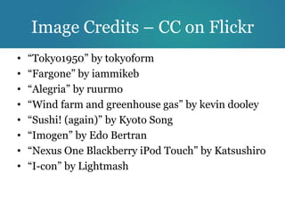 Image Credits – CC on Flickr
•   “Tokyo1950” by tokyoform
•   “Fargone” by iammikeb
•   “Alegria” by ruurmo
•   “Wind farm and greenhouse gas” by kevin dooley
•   “Sushi! (again)” by Kyoto Song
•   “Imogen” by Edo Bertran
•   “Nexus One Blackberry iPod Touch” by Katsushiro
•   “I-con” by Lightmash
 