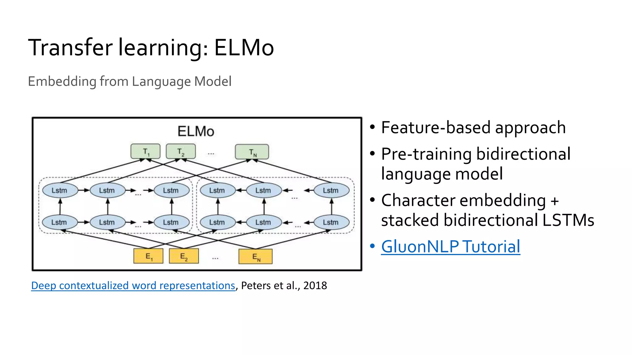 • Feature-based approach
• Pre-training bidirectional
language model
• Character embedding +
stacked bidirectional LSTMs
• GluonNLPTutorial
Transfer learning: ELMo
Embedding from Language Model
Deep contextualized word representations, Peters et al., 2018
 