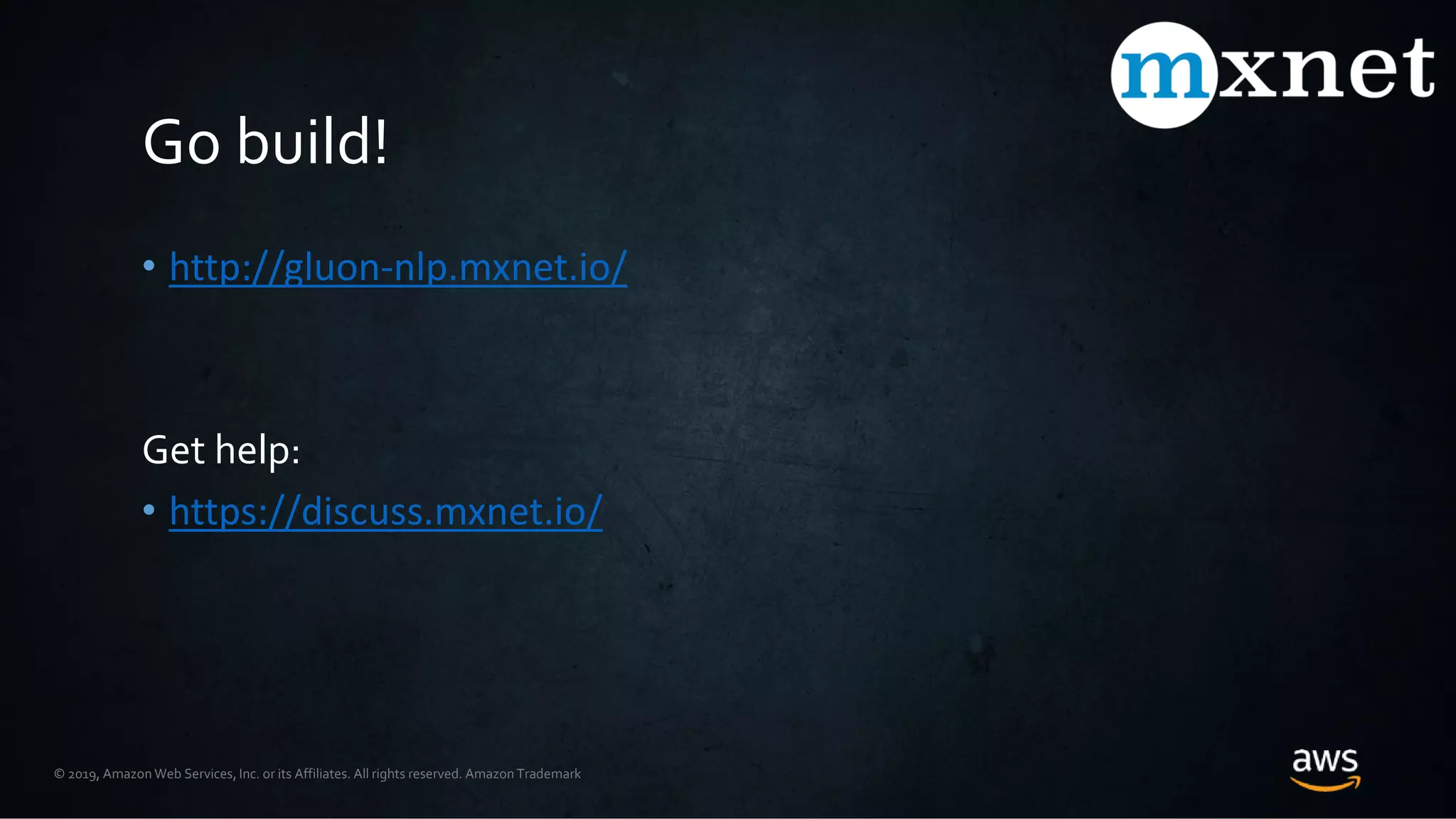 © 2019, Amazon Web Services, Inc. or its Affiliates. All rights reserved. Amazon Trademark
Go build!
• http://gluon-nlp.mxnet.io/
Get help:
• https://discuss.mxnet.io/
 