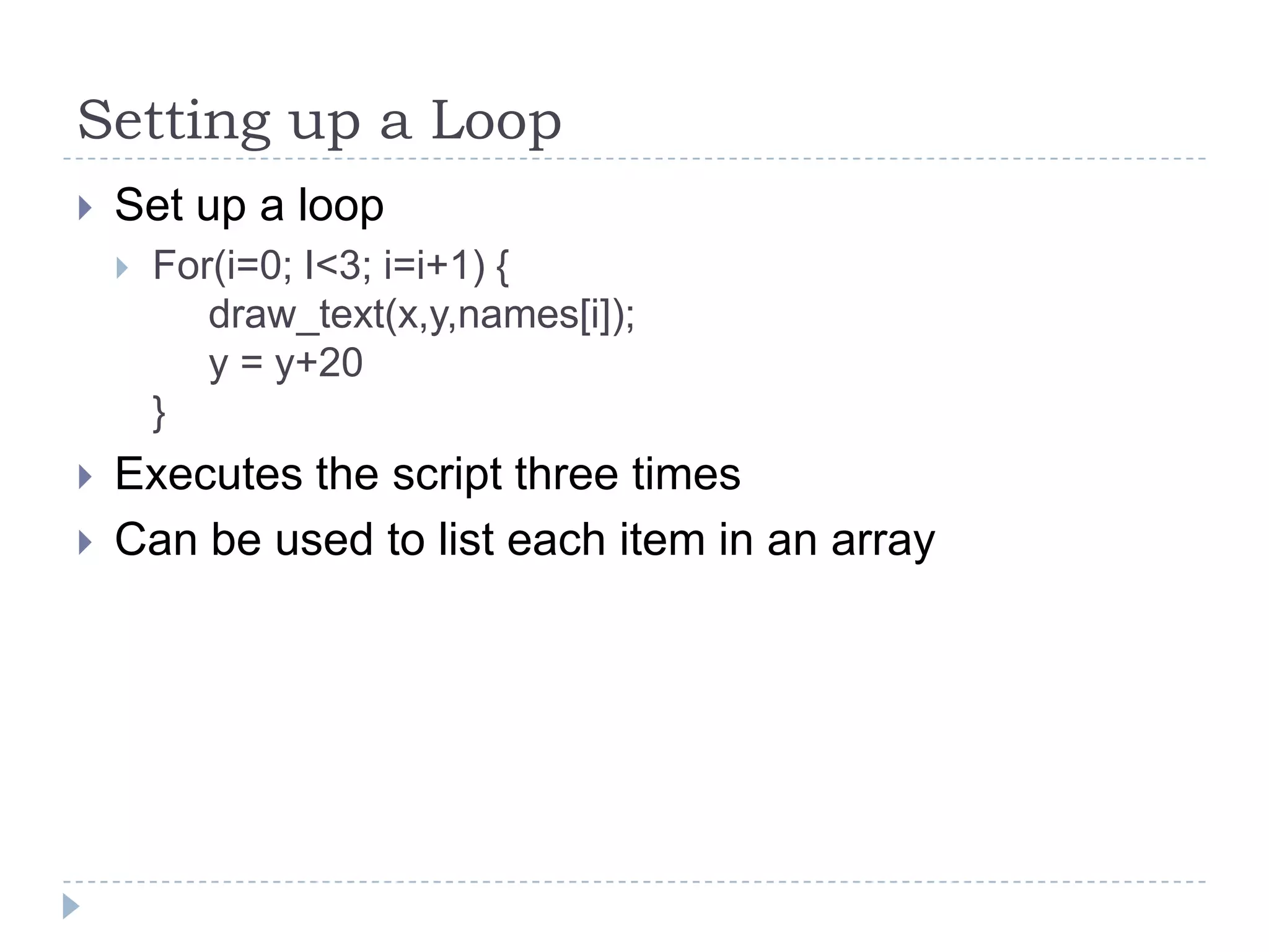 Setting up a LoopSet up a loopFor(i=0; I<3; i=i+1) {draw_text(x,y,names[i]);     y = y+20}Executes the script three timesCan be used to list each item in an array