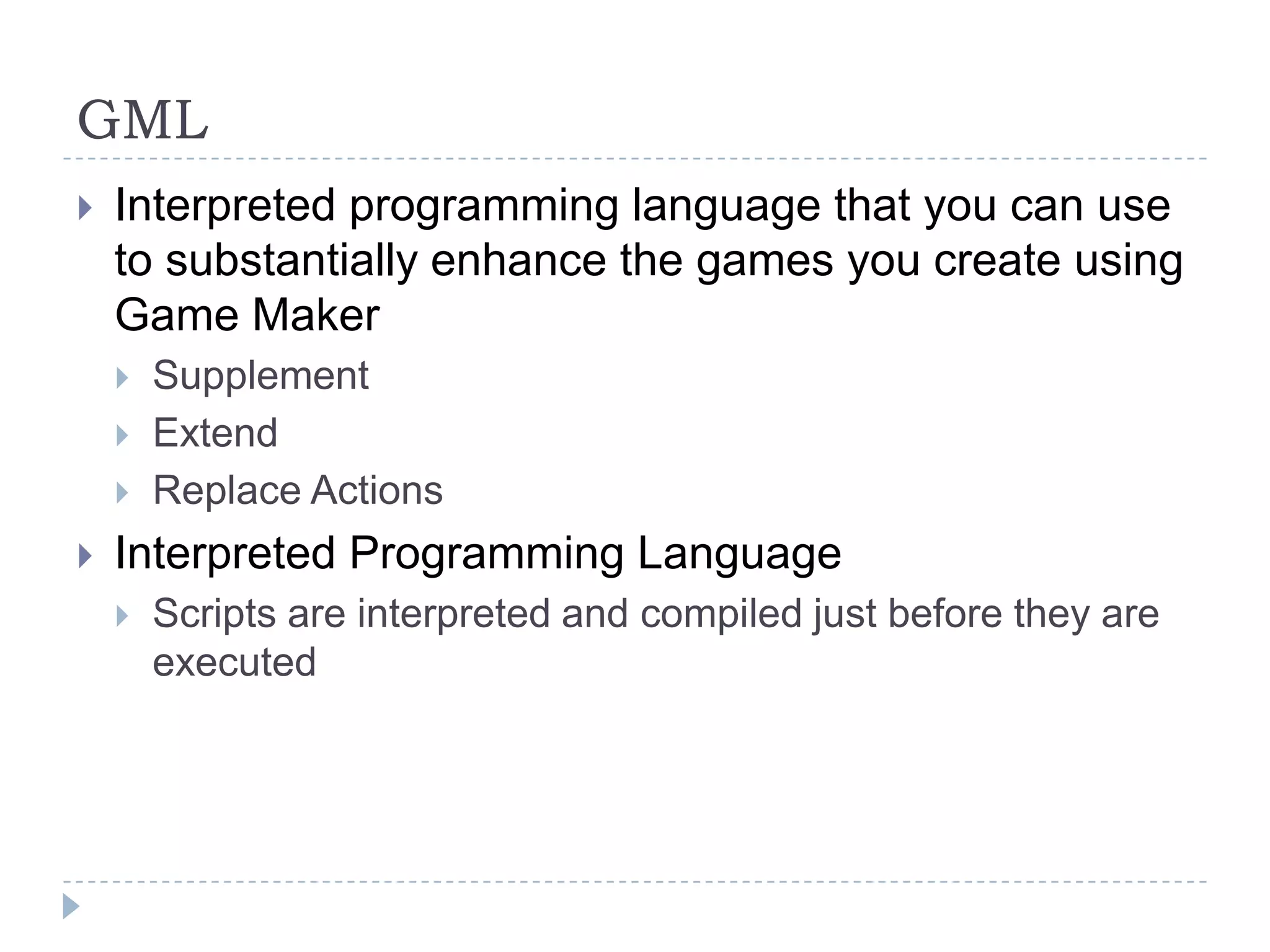 GMLInterpreted programming language that you can use to substantially enhance the games you create using Game MakerSupplementExtendReplace ActionsInterpreted Programming LanguageScripts are interpreted and compiled just before they are executed