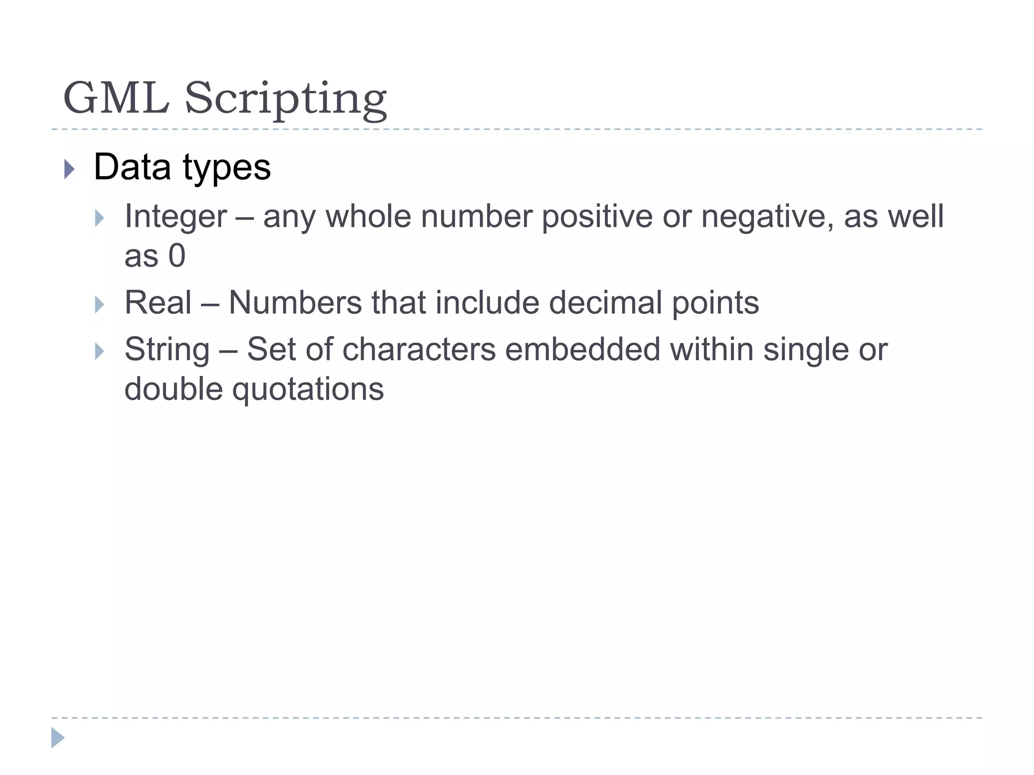 GML ScriptingData typesInteger – any whole number positive or negative, as well as 0Real – Numbers that include decimal pointsString – Set of characters embedded within single or double quotations