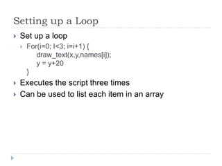 Setting up a LoopSet up a loopFor(i=0; I<3; i=i+1) {draw_text(x,y,names[i]);     y = y+20}Executes the script three timesCan be used to list each item in an array