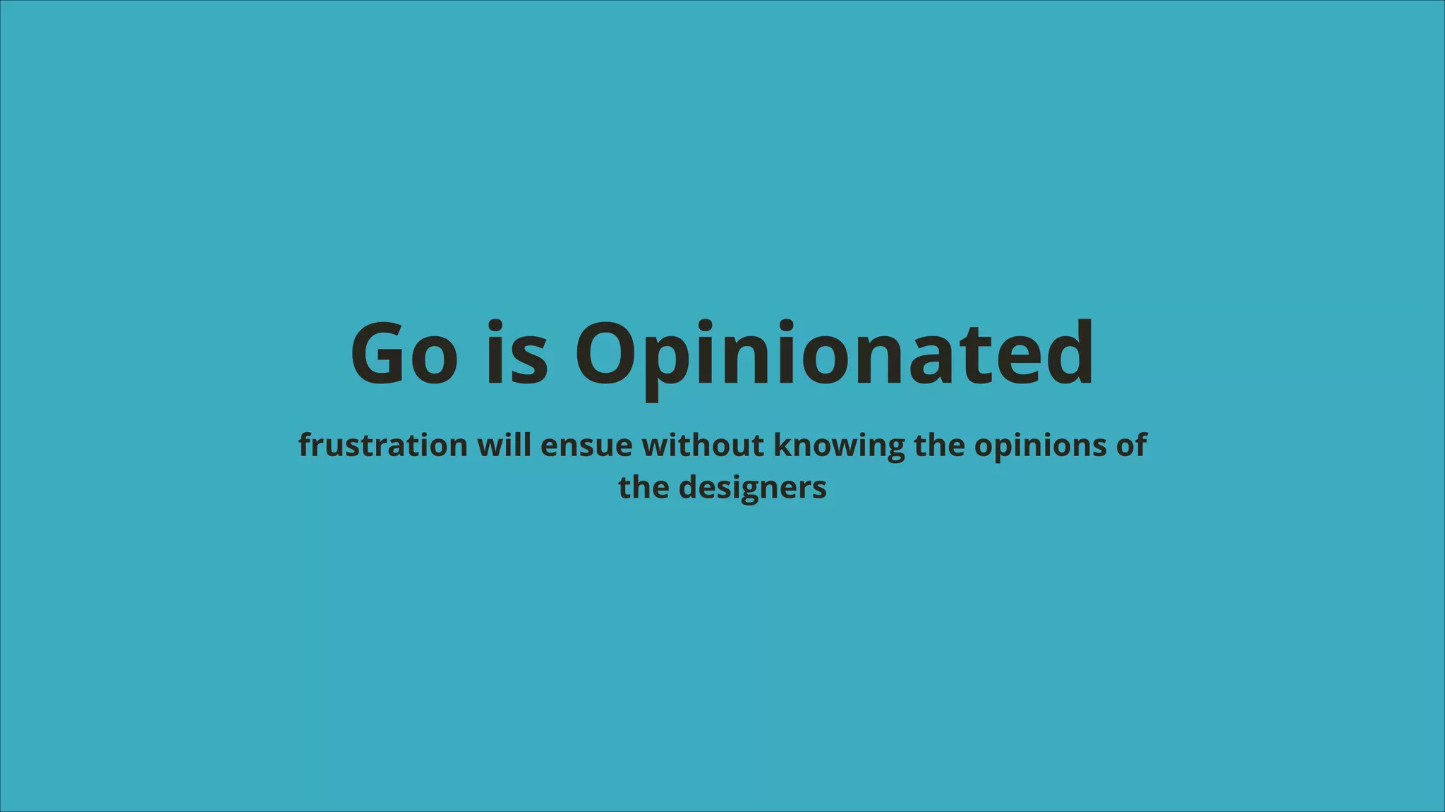 Go is Opinionated
frustration will ensue without knowing the opinions of
the designers

 