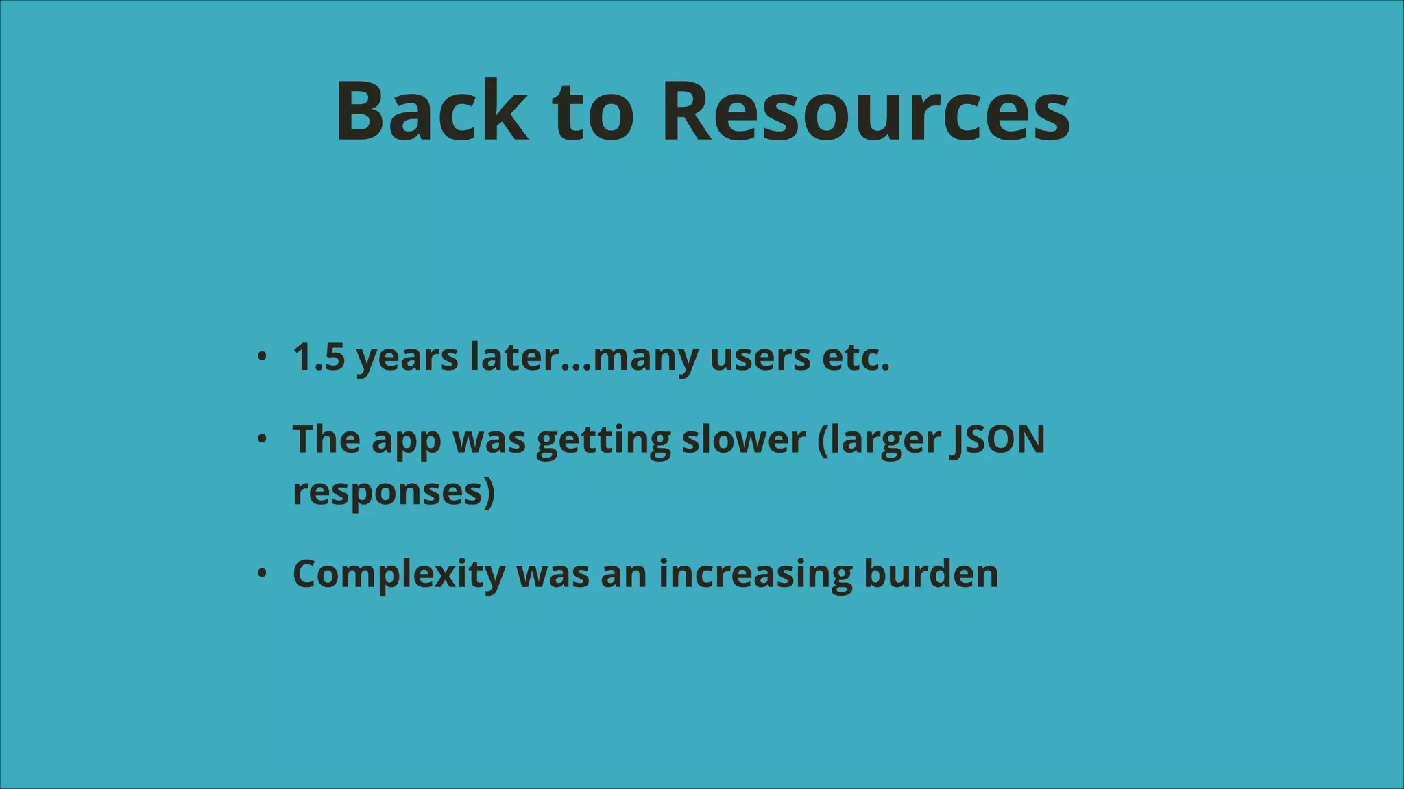 Back to Resources
•

1.5 years later…many users etc.

•

The app was getting slower (larger JSON
responses)

•

Complexity was an increasing burden

 