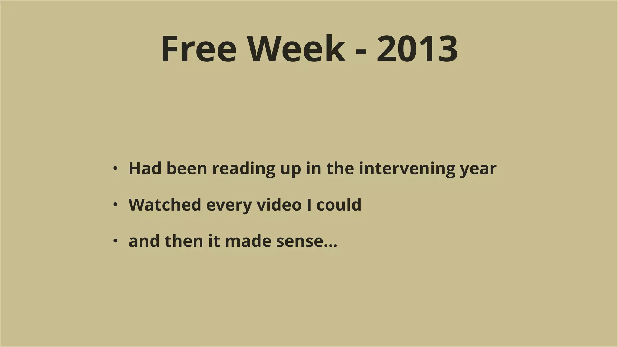 Free Week - 2013
•

Had been reading up in the intervening year

•

Watched every video I could

•

and then it made sense…

 