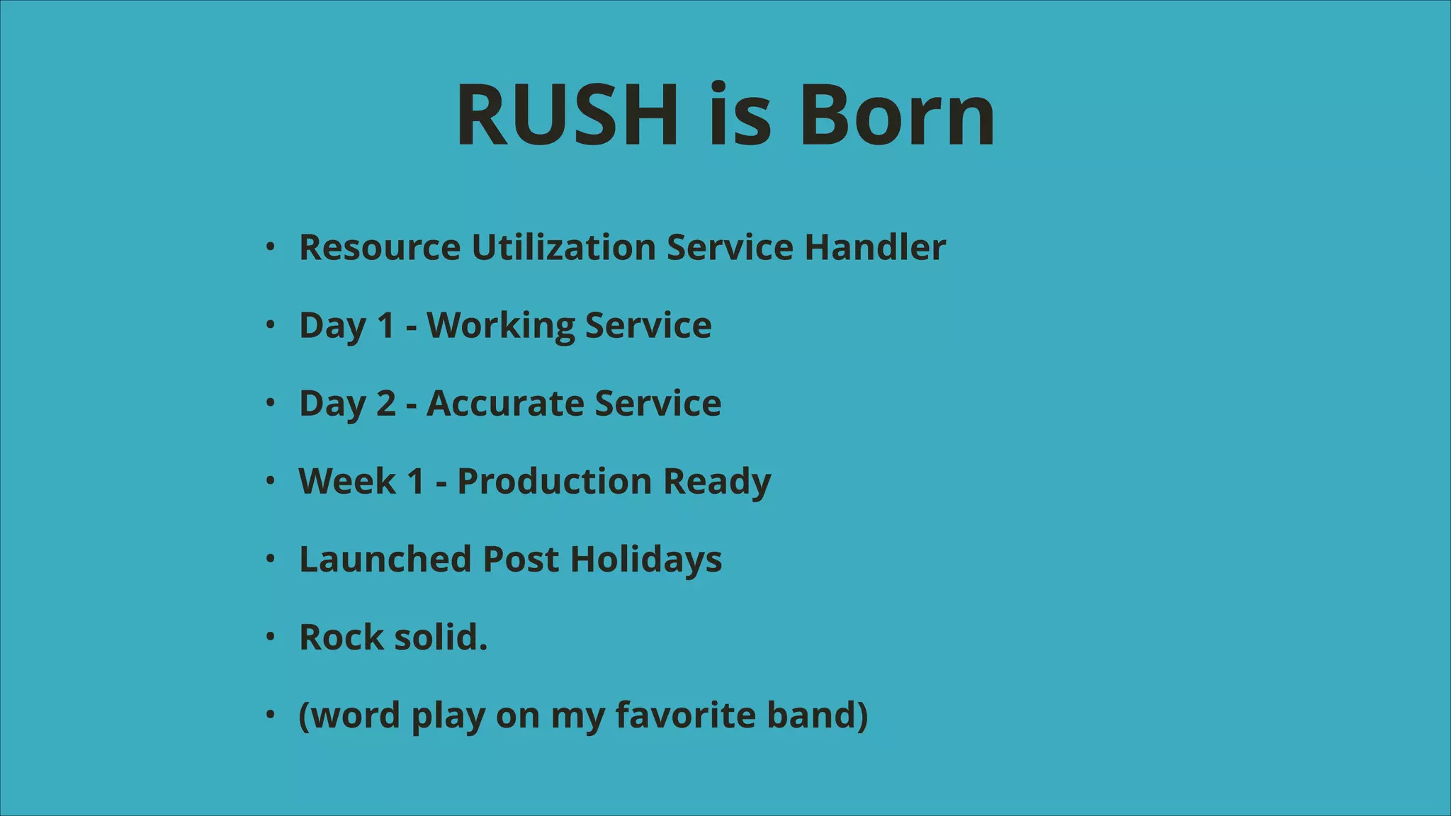 RUSH is Born
•

Resource Utilization Service Handler

•

Day 1 - Working Service

•

Day 2 - Accurate Service

•

Week 1 - Production Ready

•

Launched Post Holidays

•

Rock solid.

•

(word play on my favorite band)

 