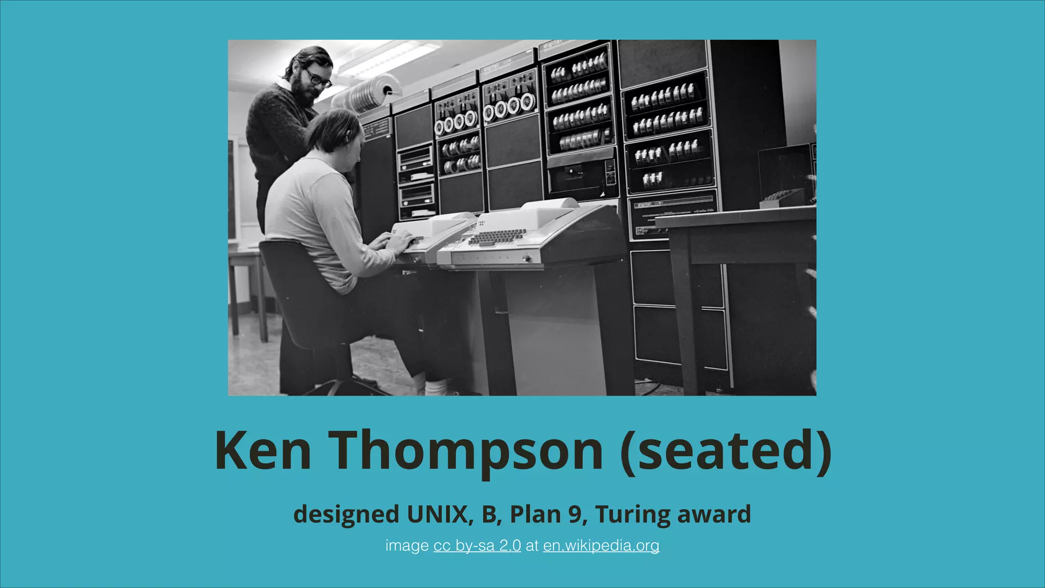 Ken Thompson (seated)
designed UNIX, B, Plan 9, Turing award
image cc by-sa 2.0 at en.wikipedia.org

 