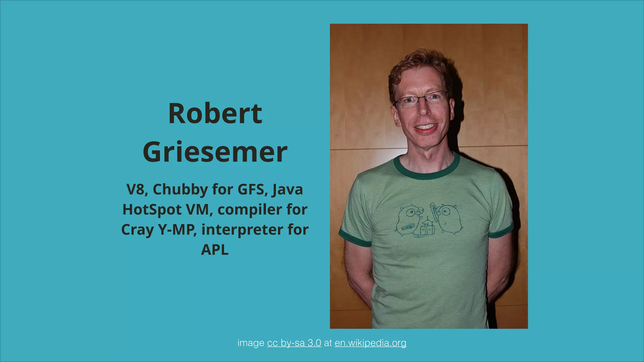 Robert
Griesemer
V8, Chubby for GFS, Java
HotSpot VM, compiler for
Cray Y-MP, interpreter for
APL

image cc by-sa 3.0 at en.wikipedia.org

 