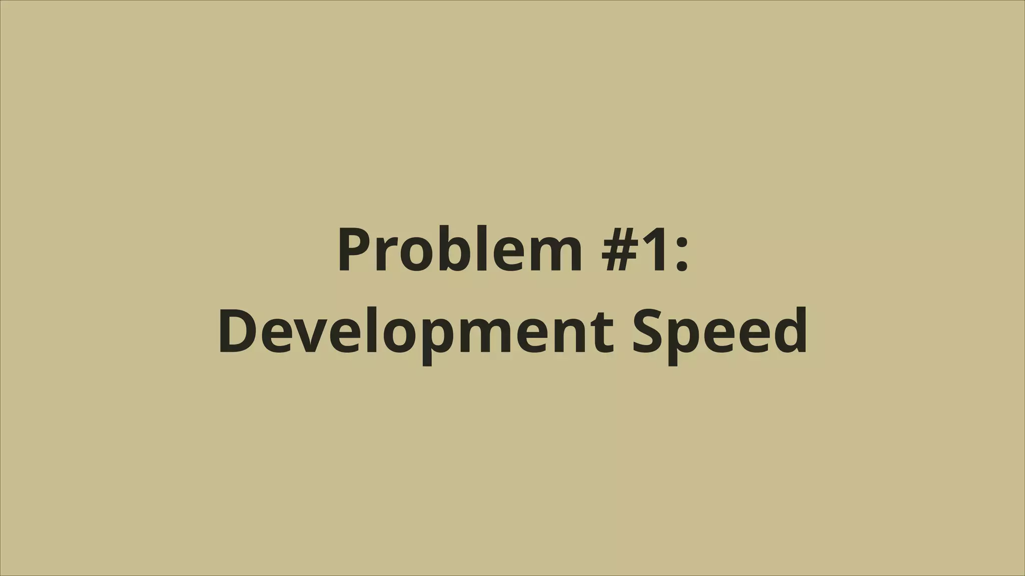 Problem #1:
Development Speed

 