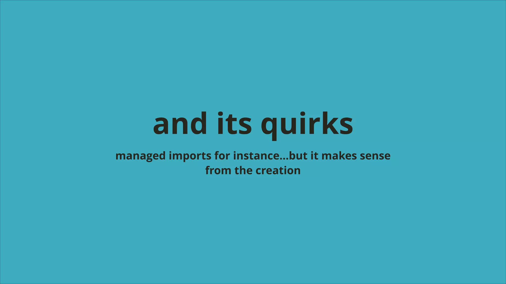 and its quirks
managed imports for instance…but it makes sense
from the creation

 