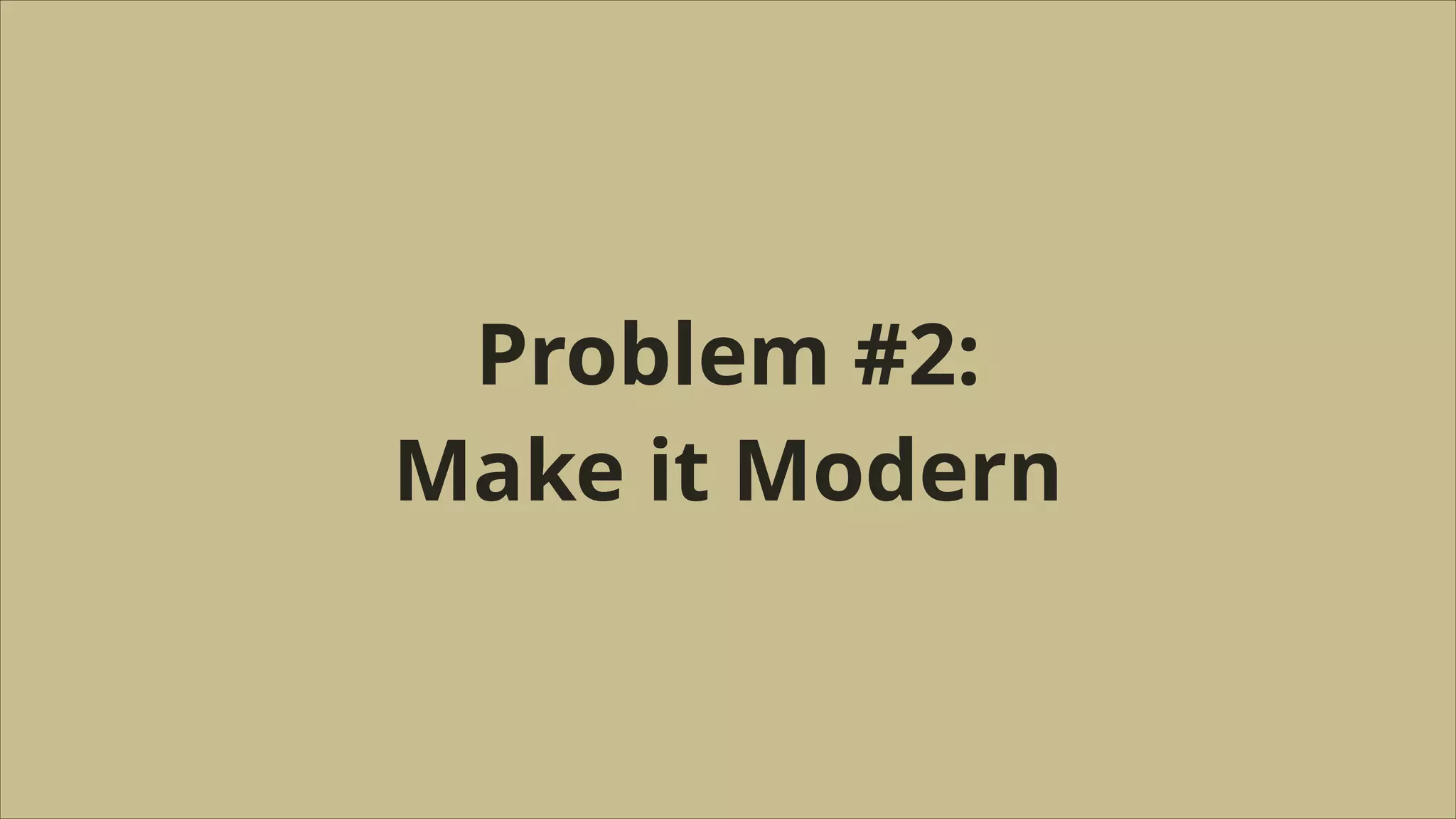 Problem #2:
Make it Modern

 