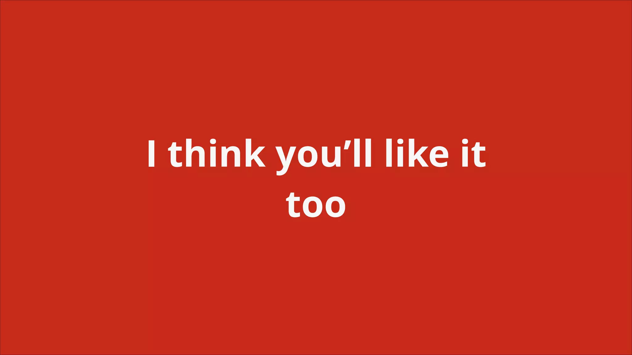 I think you’ll like it
too

 