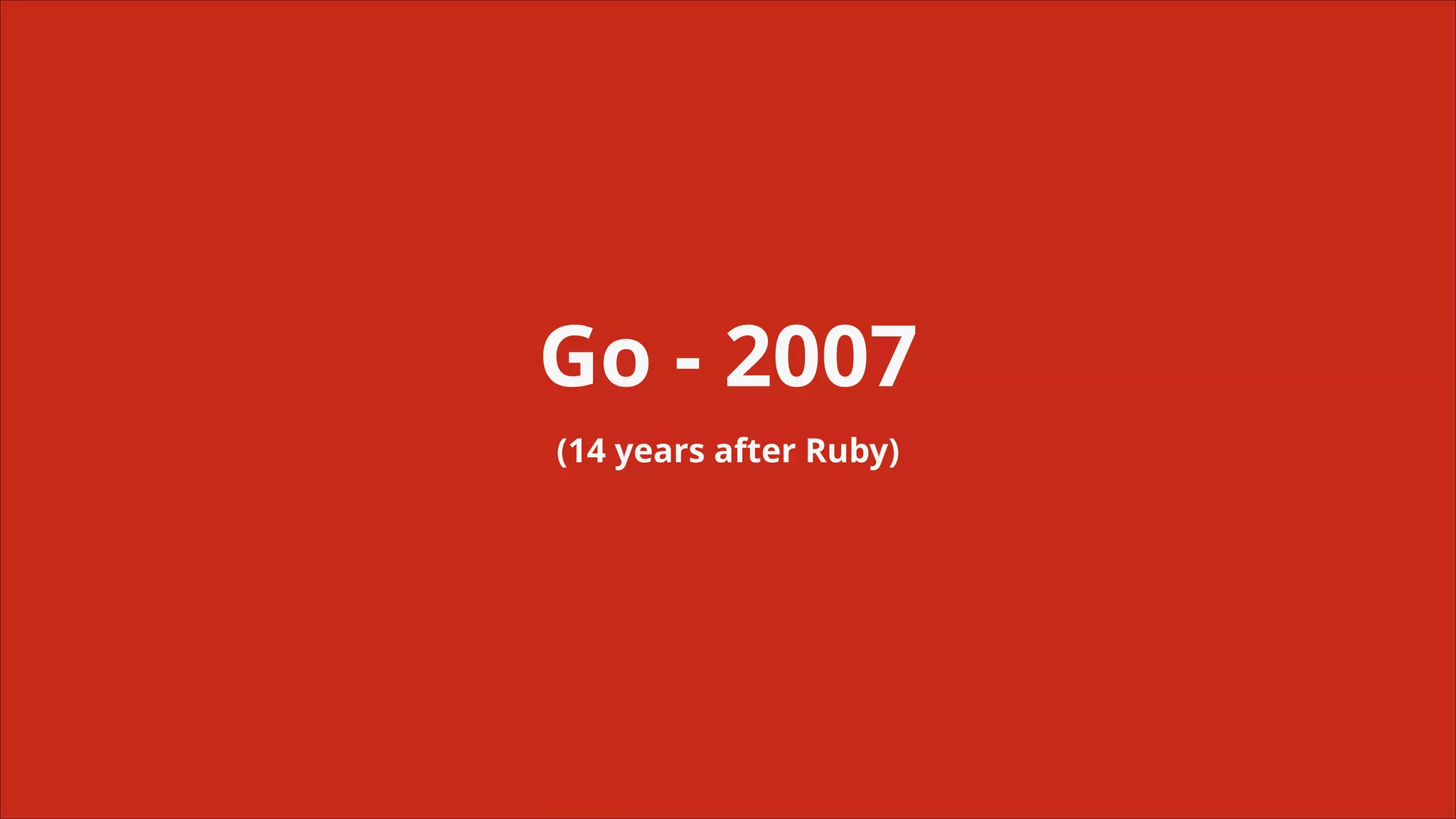 Go - 2007
(14 years after Ruby)

 