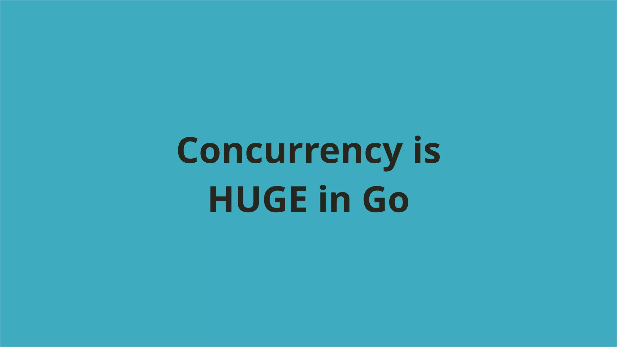 Concurrency is
HUGE in Go

 