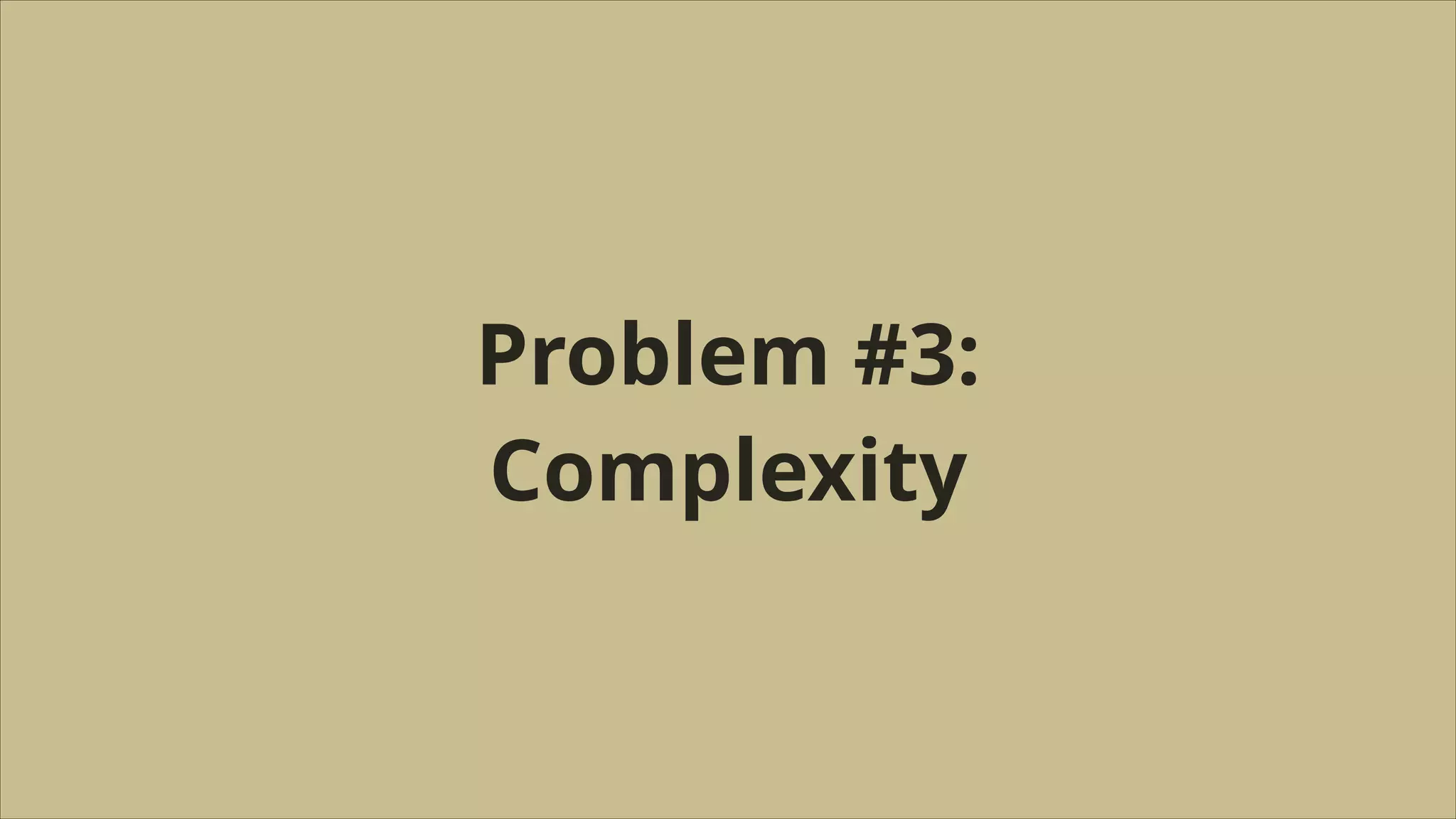 Problem #3:
Complexity

 