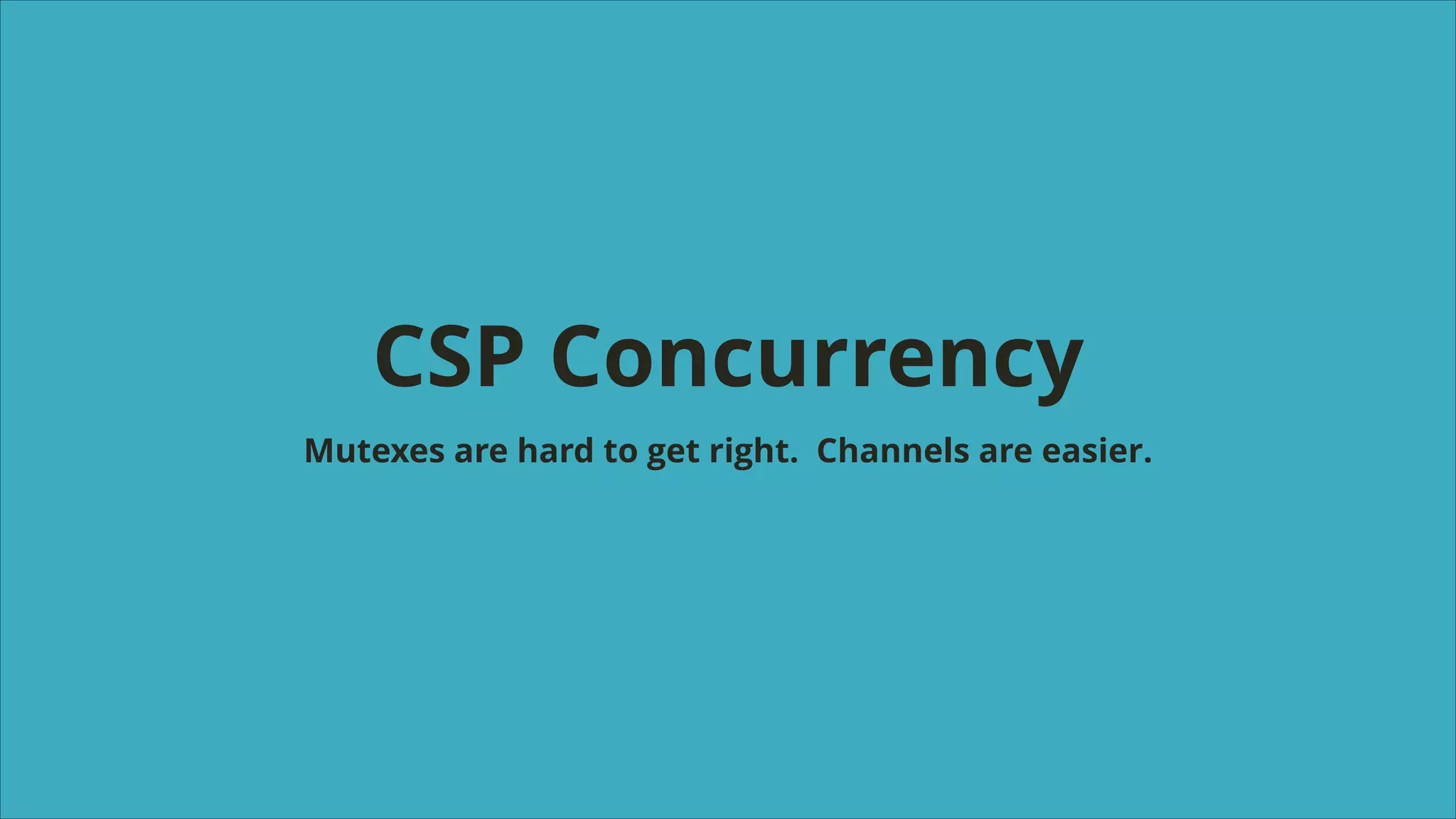 CSP Concurrency
Mutexes are hard to get right. Channels are easier.

 